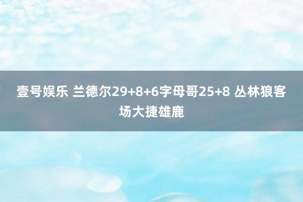 壹号娱乐 兰德尔29+8+6字母哥25+8 丛林狼客场大捷雄鹿