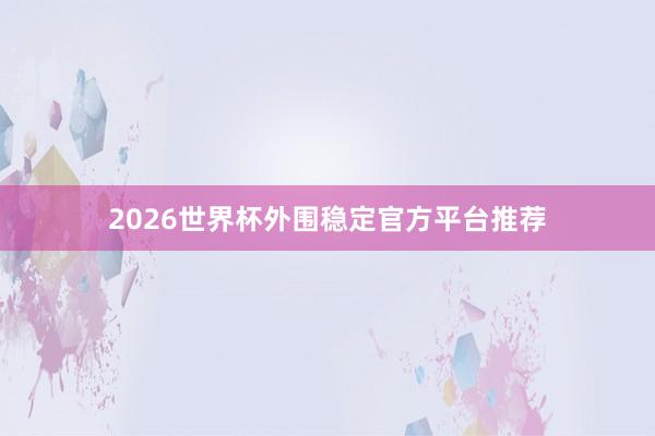 2026世界杯外围稳定官方平台推荐