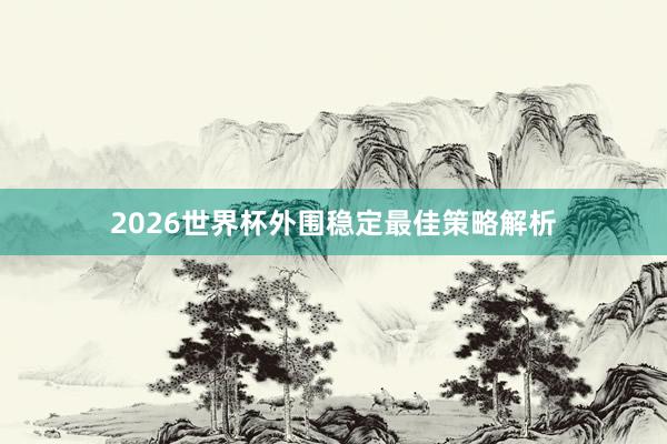 2026世界杯外围稳定最佳策略解析