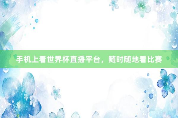 手机上看世界杯直播平台，随时随地看比赛