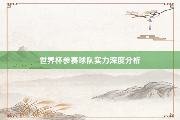 世界杯参赛球队实力深度分析