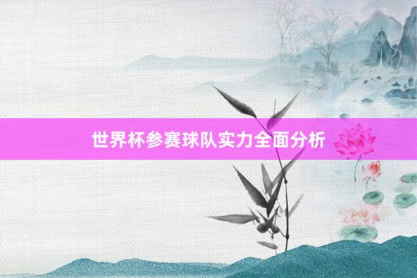 世界杯参赛球队实力全面分析