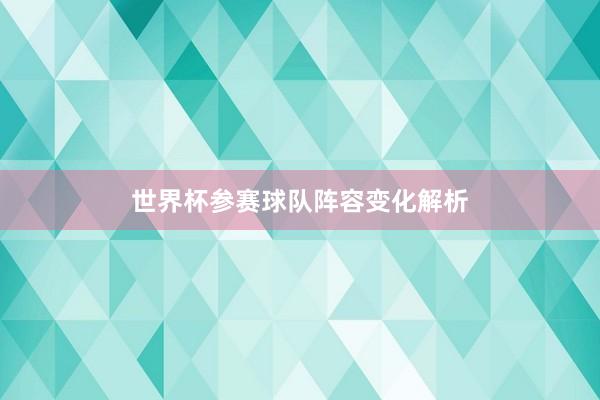 世界杯参赛球队阵容变化解析