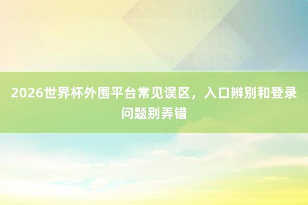 2026世界杯外围平台常见误区，入口辨别和登录问题别弄错