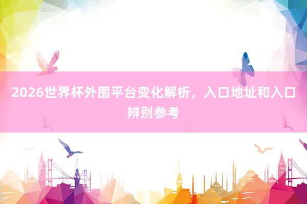 2026世界杯外围平台变化解析，入口地址和入口辨别参考