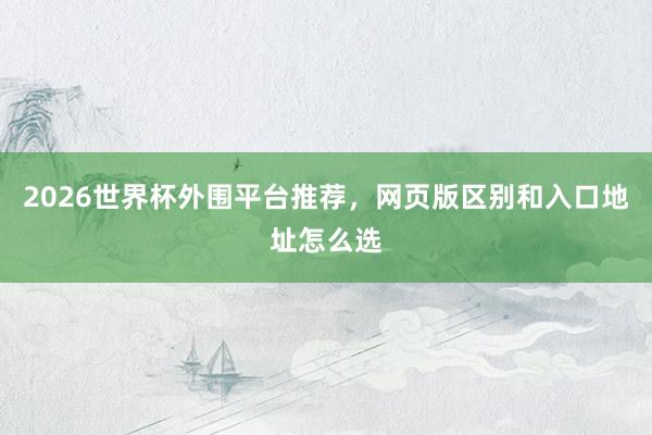 2026世界杯外围平台推荐，网页版区别和入口地址怎么选