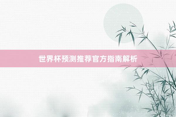 世界杯预测推荐官方指南解析