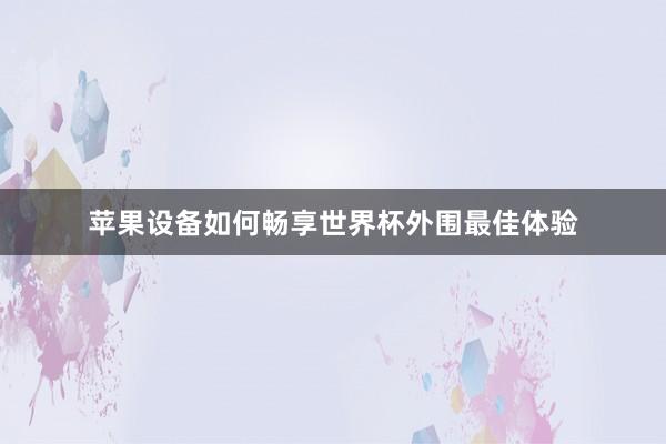 苹果设备如何畅享世界杯外围最佳体验