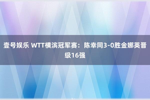 壹号娱乐 WTT横滨冠军赛：陈幸同3-0胜金娜英晋级16强