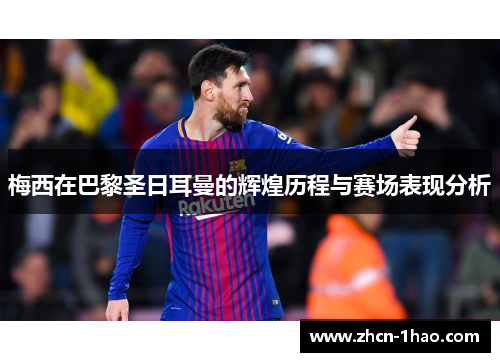 梅西在巴黎圣日耳曼的辉煌历程与赛场表现分析