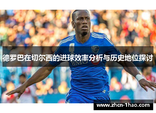 德罗巴在切尔西的进球效率分析与历史地位探讨