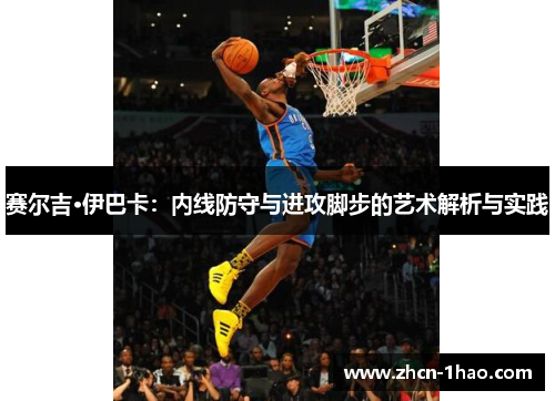 赛尔吉·伊巴卡：内线防守与进攻脚步的艺术解析与实践