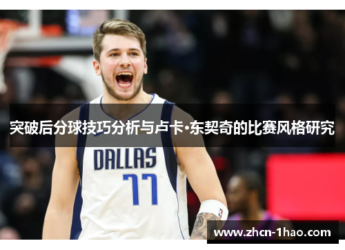 突破后分球技巧分析与卢卡·东契奇的比赛风格研究