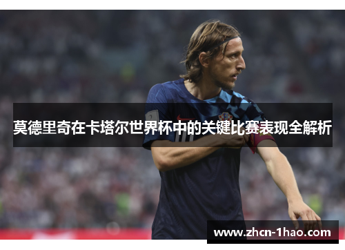 莫德里奇在卡塔尔世界杯中的关键比赛表现全解析