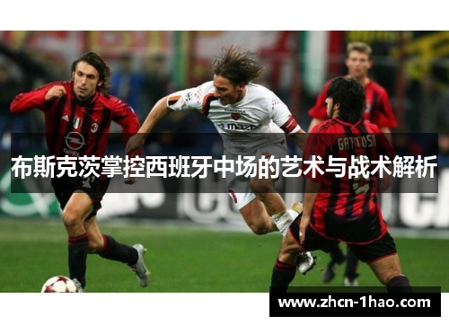 布斯克茨掌控西班牙中场的艺术与战术解析