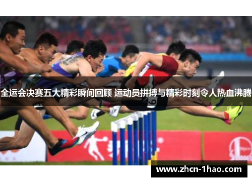 全运会决赛五大精彩瞬间回顾 运动员拼搏与精彩时刻令人热血沸腾