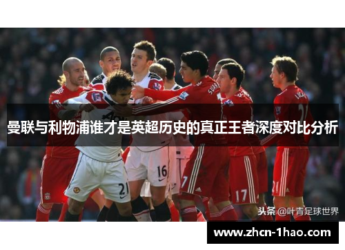 曼联与利物浦谁才是英超历史的真正王者深度对比分析