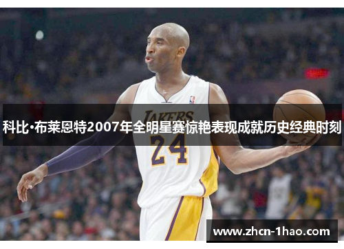 科比·布莱恩特2007年全明星赛惊艳表现成就历史经典时刻