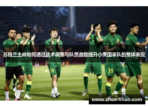 苏格兰主帅如何通过战术调整与队员激励提升小麦国家队的整体表现