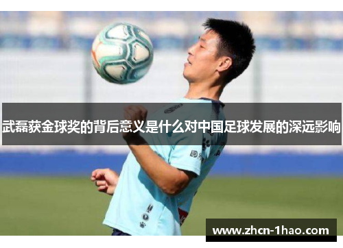 武磊获金球奖的背后意义是什么对中国足球发展的深远影响