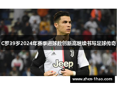 C罗39岁2024年赛季进球数创新高继续书写足球传奇