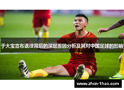 于大宝宣布退役背后的深层原因分析及其对中国足球的影响