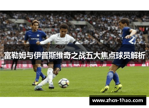 富勒姆与伊普斯维奇之战五大焦点球员解析