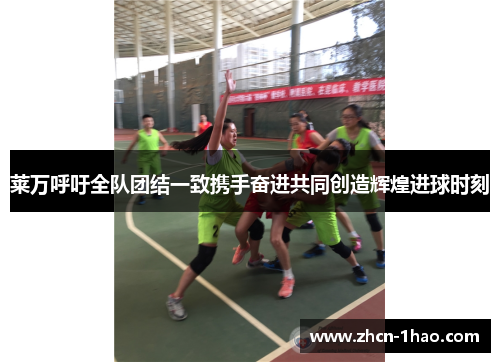 莱万呼吁全队团结一致携手奋进共同创造辉煌进球时刻