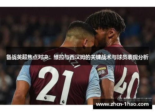 备战英超焦点对决：维拉与西汉姆的关键战术与球员表现分析