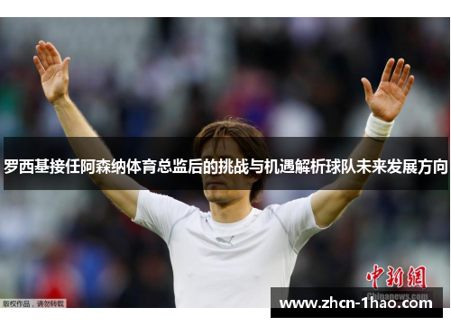 罗西基接任阿森纳体育总监后的挑战与机遇解析球队未来发展方向