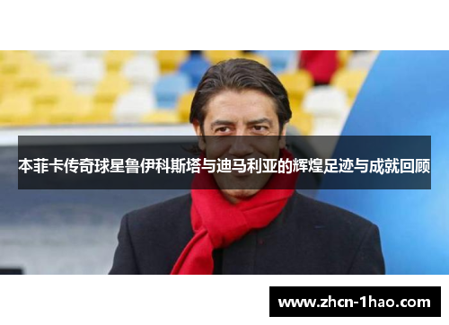 本菲卡传奇球星鲁伊科斯塔与迪马利亚的辉煌足迹与成就回顾