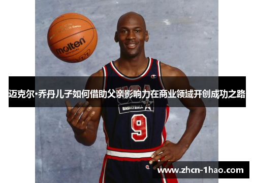 迈克尔·乔丹儿子如何借助父亲影响力在商业领域开创成功之路
