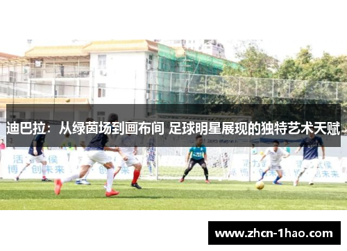 迪巴拉：从绿茵场到画布间 足球明星展现的独特艺术天赋
